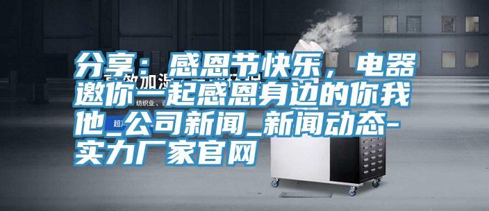分享：感恩節快樂，電器邀你一起感恩身邊的你我他_公司新聞_91看片成人免费-實力廠家官網