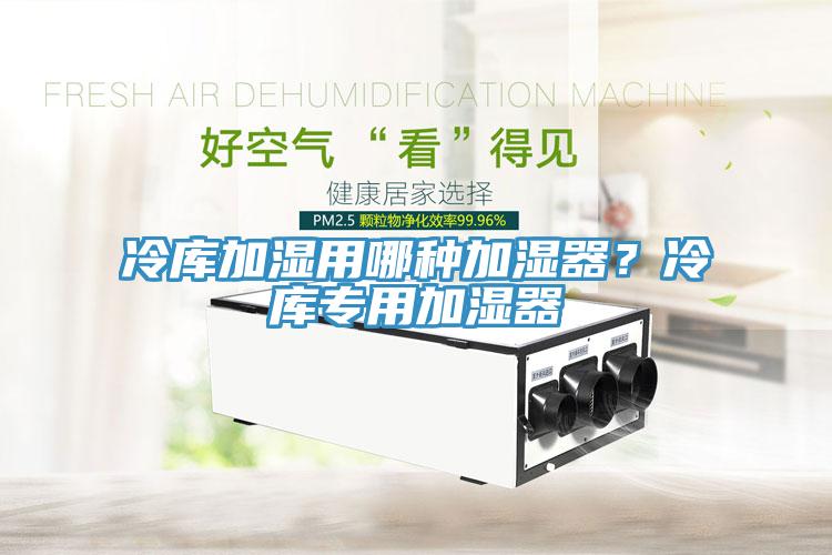 冷庫加濕用哪種加濕器？冷庫專用加濕器
