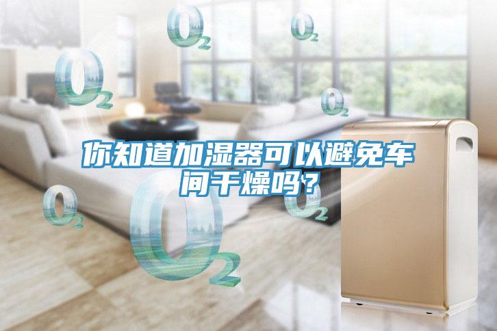 你知道加濕器可以避免車間幹燥嗎？