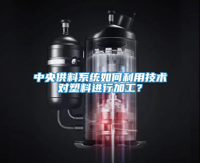 中央供料係統如何利用技術對塑料進行加工？