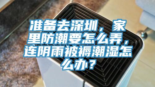準備去深圳，家裏防潮要怎麽弄，連陰雨被褥潮濕怎麽辦？