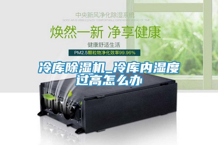 冷庫91看片软件大全_冷庫內濕度過高怎麽辦