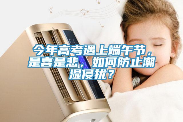 今年高考遇上端午節，是喜是悲，如何防止潮濕侵擾？