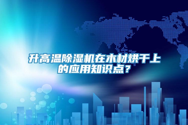 升高溫91看片软件大全在木材烘幹上的應用知識點？