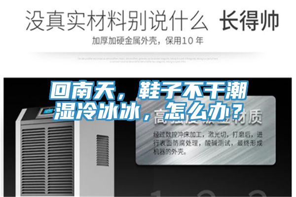 回南天，鞋子不幹潮濕冷冰冰，怎麽辦？
