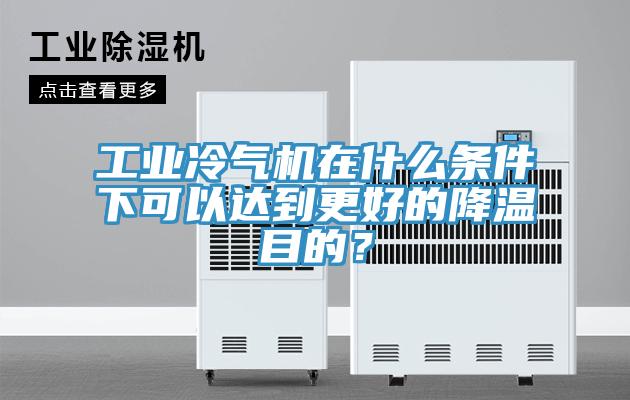 工業冷氣機在什麽條件下可以達到更好的降溫目的？