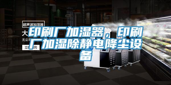 印刷廠加濕器，印刷廠加濕除靜電降塵設備