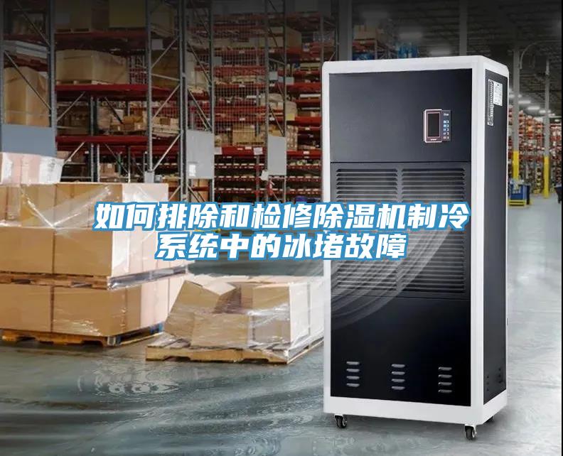 如何排除和檢修91看片软件大全製冷係統中的冰堵故障
