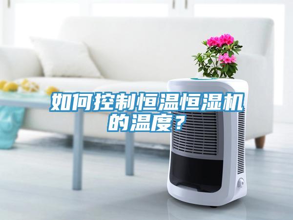 如何控製恒溫恒濕機的溫度？