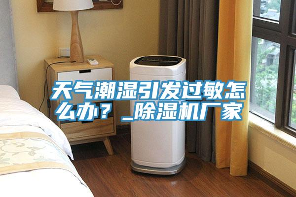 天氣潮濕引發過敏怎麽辦？_91看片软件大全廠家