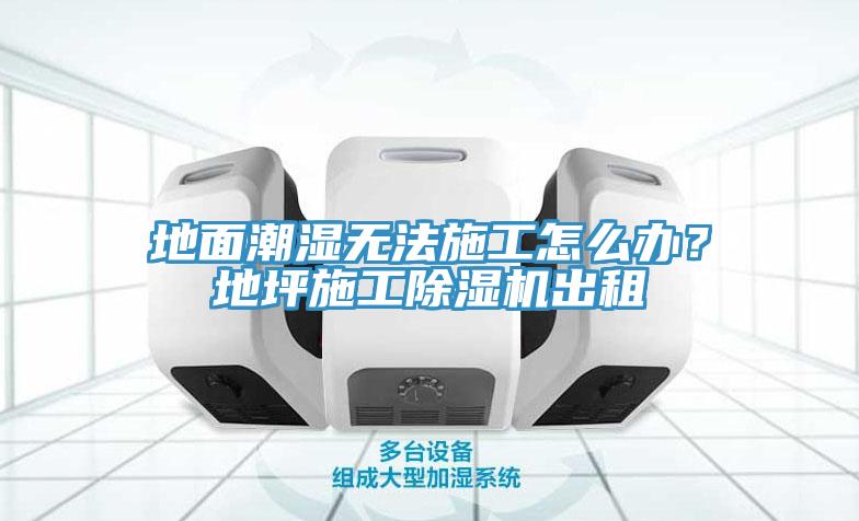 地麵潮濕無法施工怎麽辦？地坪施工91看片软件大全出租