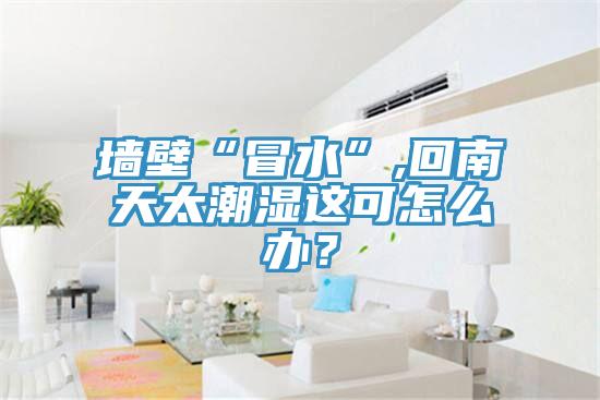 牆壁“冒水”,回南天太潮濕這可怎麽辦？