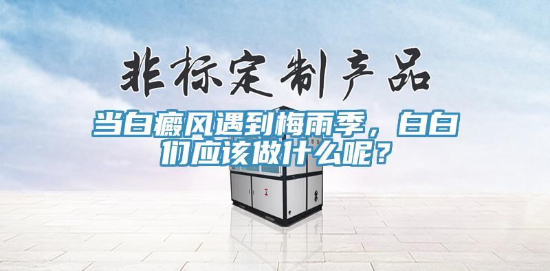 當白癜風遇到梅雨季，白白們應該做什麽呢？
