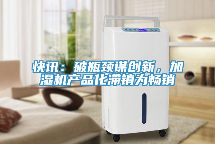快訊：破瓶頸謀創新，加濕機產品化滯銷為暢銷