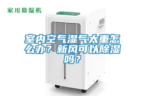 室內空氣濕氣太重怎麽辦？新風可以除濕嗎？