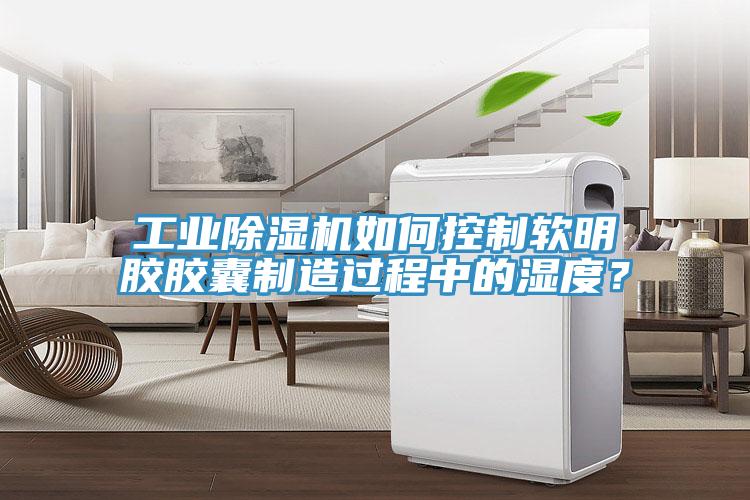 工業91看片软件大全如何控製軟明膠膠囊製造過程中的濕度？