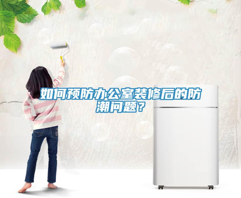 如何預防辦公室裝修後的防潮問題？