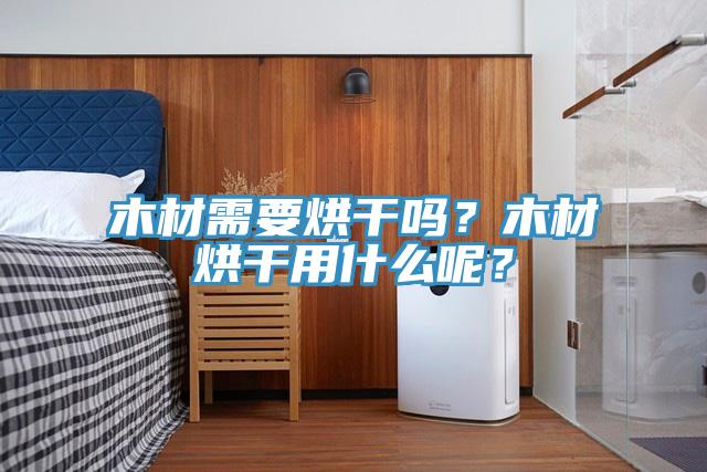 木材需要烘幹嗎？木材烘幹用什麽呢？