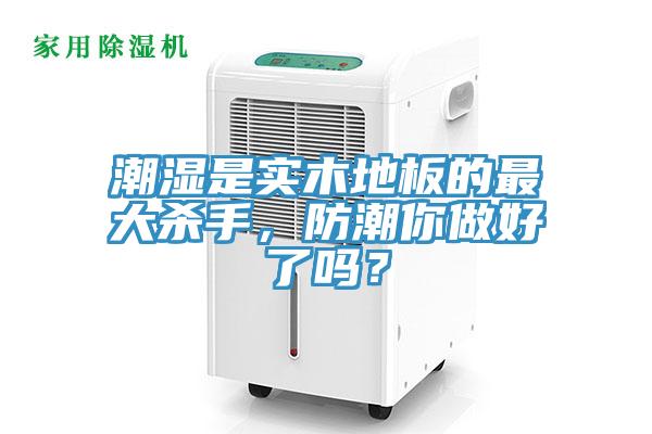 潮濕是實木地板的最大殺手，防潮你做好了嗎？
