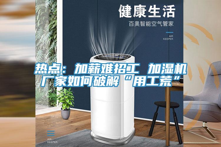 熱點：加薪難招工 加濕機廠家如何破解“用工荒”