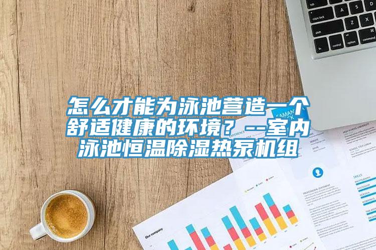 怎麽才能為泳池營造一個舒適健康的環境？--室內泳池恒溫除濕熱泵機組