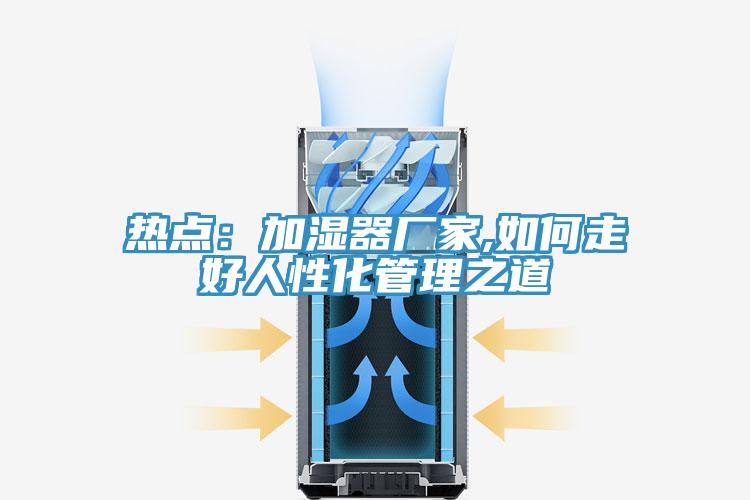 熱點：加濕器廠家,如何走好人性化管理之道