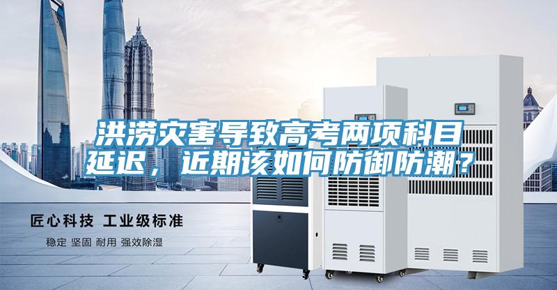 洪澇災害導致高考兩項科目延遲，近期該如何防禦防潮？