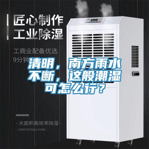 清明，南方雨水不斷，這般潮濕可怎麽行？