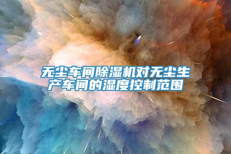 無塵車間91看片软件大全對無塵生產車間的濕度控製範圍