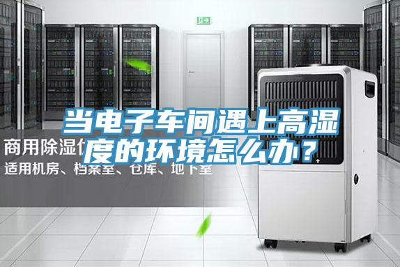當電子車間遇上高濕度的環境怎麽辦？