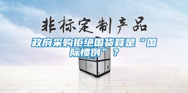 政府采購拒絕國貨算是“國際慣例”？