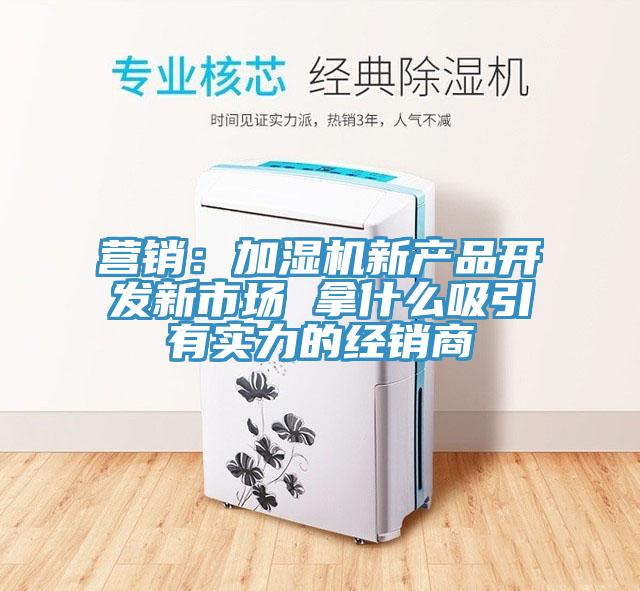 營銷：加濕機新產品開發新市場 拿什麽吸引有實力的經銷商