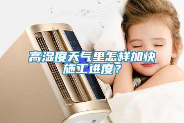 高濕度天氣裏怎樣加快施工進度？