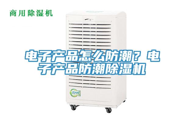 電子產品怎麽防潮？電子產品防潮91看片软件大全