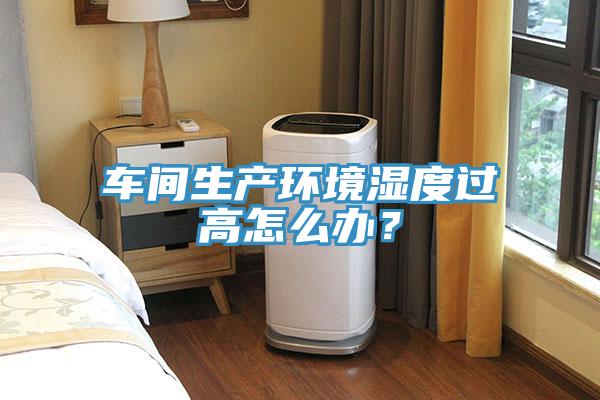 車間生產環境濕度過高怎麽辦？