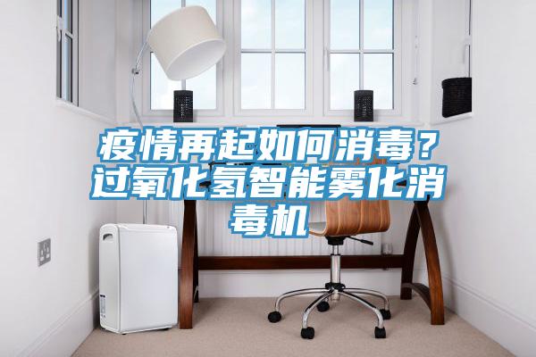 疫情再起如何消毒？過氧化氫智能霧化消毒機