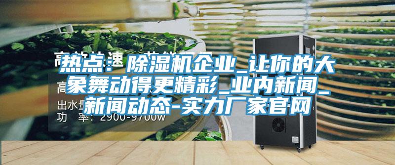 熱點：91看片软件大全企業_讓你的大象舞動得更精彩_業內新聞_91看片成人免费-實力廠家官網