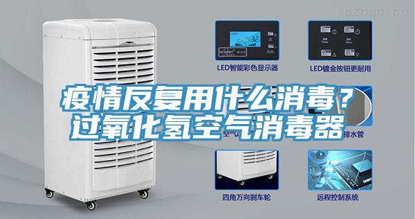 疫情反複用什麽消毒？過氧化氫空氣消毒器