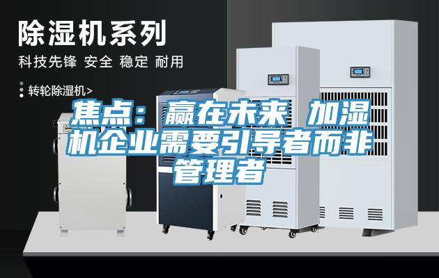 焦點：贏在未來 加濕機企業需要引導者而非管理者