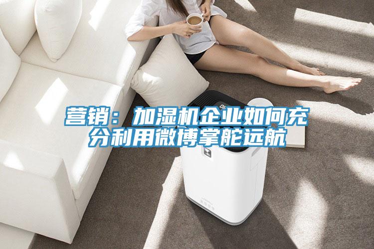 營銷：加濕機企業如何充分利用微博掌舵遠航