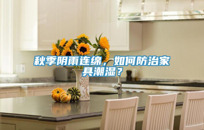 秋季陰雨連綿，如何防治家具潮濕？