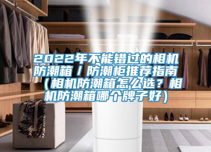 2022年不能錯過的相機防潮箱／防潮櫃推薦指南（相機防潮箱怎麽選？相機防潮箱哪個牌子好）