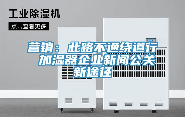 營銷：此路不通繞道行 加濕器企業新聞公關新途徑