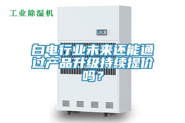 白電行業未來還能通過產品升級持續提價嗎？