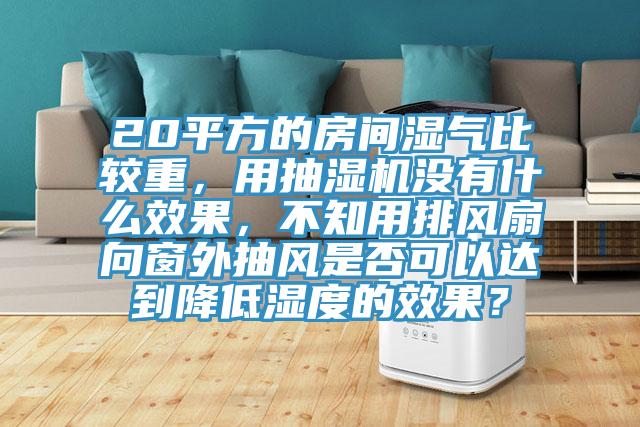 20平方的房間濕氣比較重，用抽濕機沒有什麽效果，不知用排風扇向窗外抽風是否可以達到降低濕度的效果？