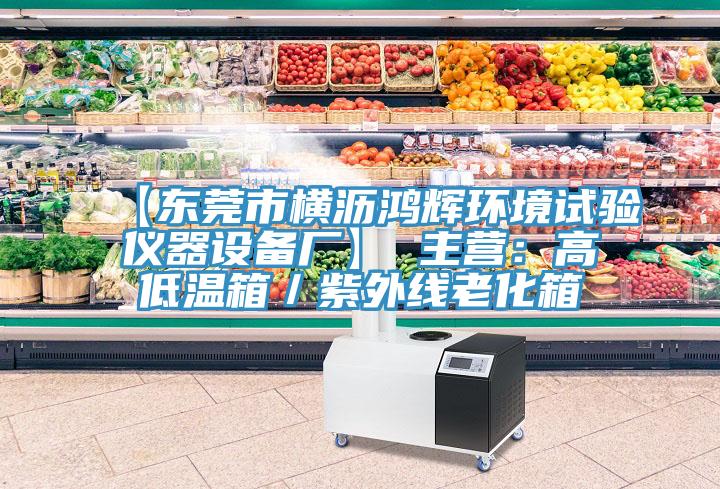【東莞市橫瀝鴻輝環境試驗儀器設備廠】 主營：高低溫箱／紫外線老化箱