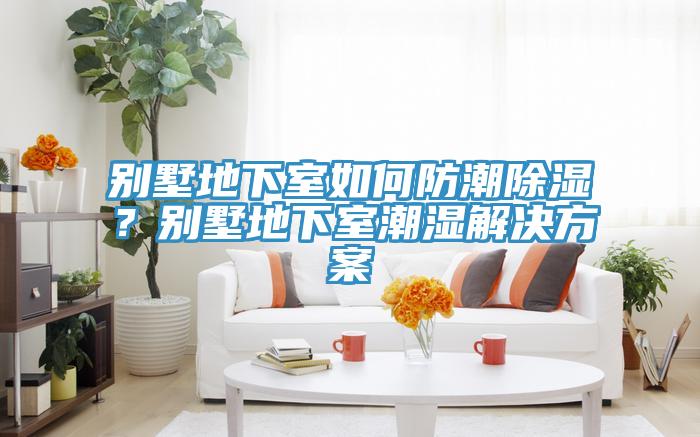 別墅地下室如何防潮除濕？別墅地下室潮濕解決方案