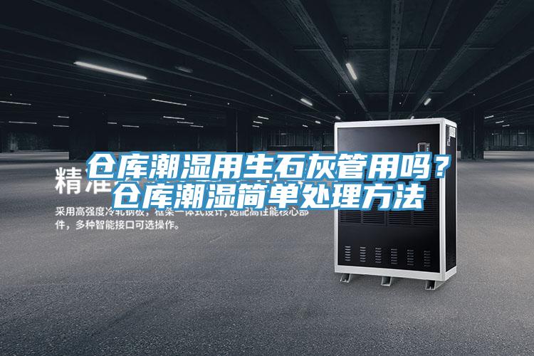 倉庫潮濕用生石灰管用嗎？倉庫潮濕簡單處理方法