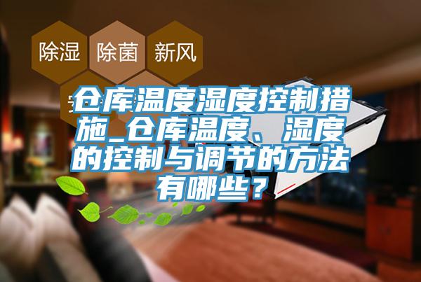倉庫溫度濕度控製措施_倉庫溫度、濕度的控製與調節的方法有哪些？