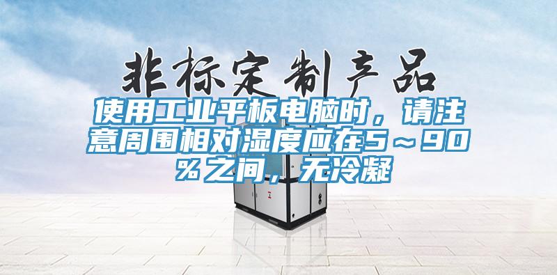 使用工業平板電腦時，請注意周圍相對濕度應在5～90％之間，無冷凝